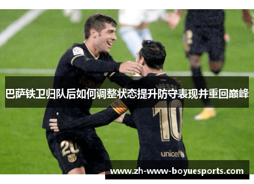 巴萨铁卫归队后如何调整状态提升防守表现并重回巅峰