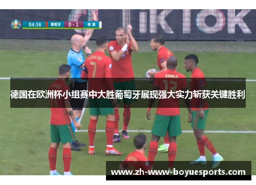 德国在欧洲杯小组赛中大胜葡萄牙展现强大实力斩获关键胜利