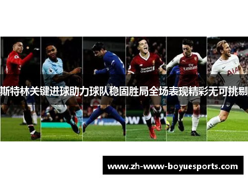 斯特林关键进球助力球队稳固胜局全场表现精彩无可挑剔 斯特林关键进球助力球队稳固胜局全场表现精彩无可挑剔