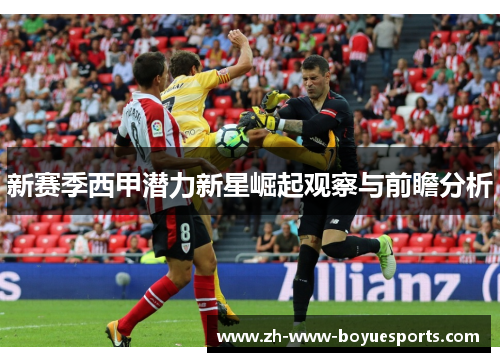 新赛季西甲潜力新星崛起观察与前瞻分析 新赛季西甲潜力新星崛起观察与前瞻分析