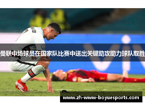 曼联中场球员在国家队比赛中送出关键助攻助力球队取胜 曼联中场球员在国家队比赛中送出关键助攻助力球队取胜