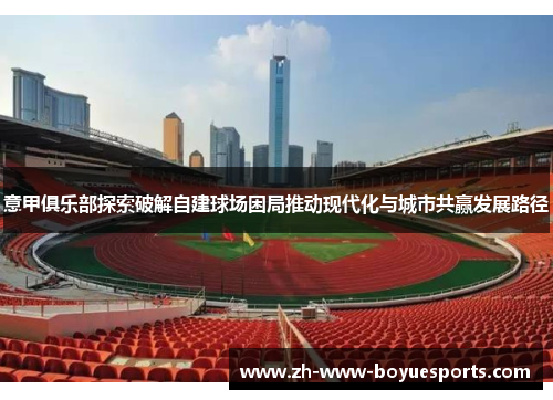意甲俱乐部探索破解自建球场困局推动现代化与城市共赢发展路径 意甲俱乐部探索破解自建球场困局推动现代化与城市共赢发展路径