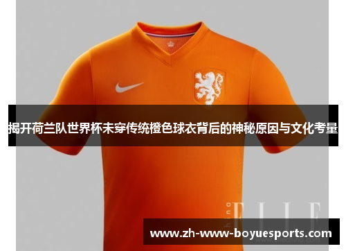 揭开荷兰队世界杯未穿传统橙色球衣背后的神秘原因与文化考量