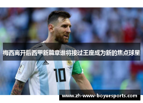 梅西离开后西甲新篇章谁将接过王座成为新的焦点球星