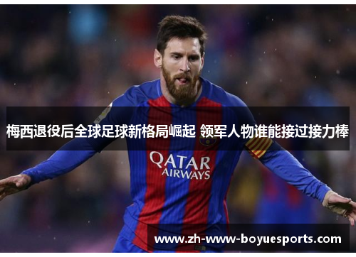 梅西退役后全球足球新格局崛起 领军人物谁能接过接力棒