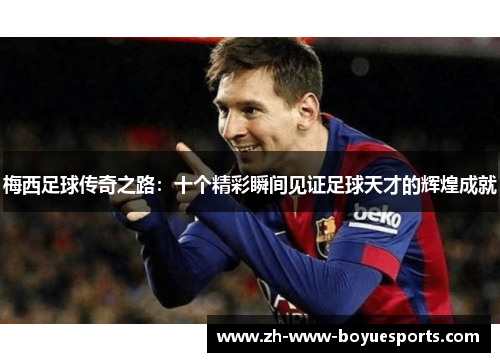 梅西足球传奇之路：十个精彩瞬间见证足球天才的辉煌成就