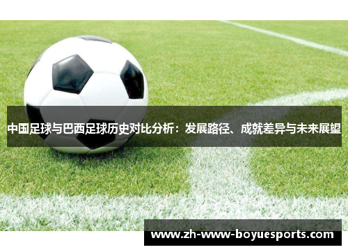 中国足球与巴西足球历史对比分析:发展路径、成就差异与未来展望 中国足球与巴西足球历史对比分析:发展路径、成就差异与未来展望