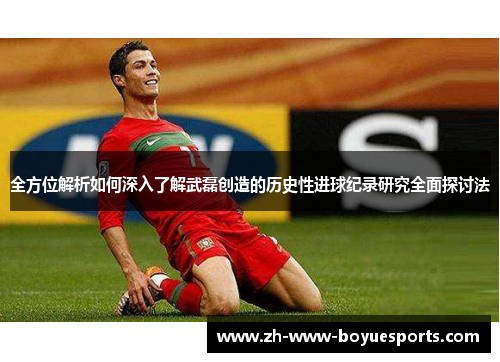 全方位解析如何深入了解武磊创造的历史性进球纪录研究全面探讨法 全方位解析如何深入了解武磊创造的历史性进球纪录研究全面探讨法
