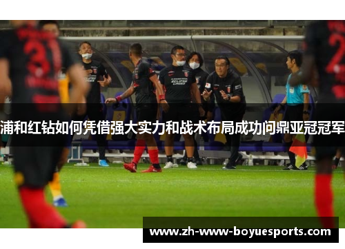 浦和红钻如何凭借强大实力和战术布局成功问鼎亚冠冠军 浦和红钻如何凭借强大实力和战术布局成功问鼎亚冠冠军