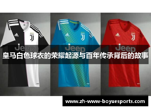 皇马白色球衣的荣耀起源与百年传承背后的故事