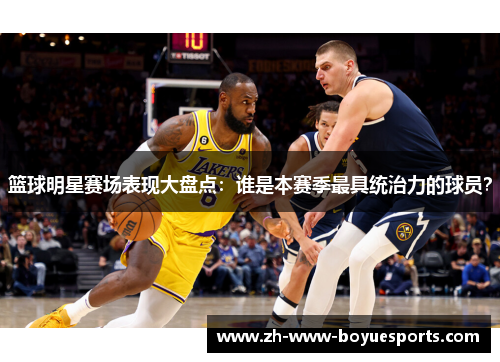 篮球明星赛场表现大盘点：谁是本赛季最具统治力的球员？