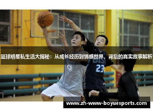 篮球明星私生活大揭秘：从成长经历到情感世界，背后的真实故事解析
