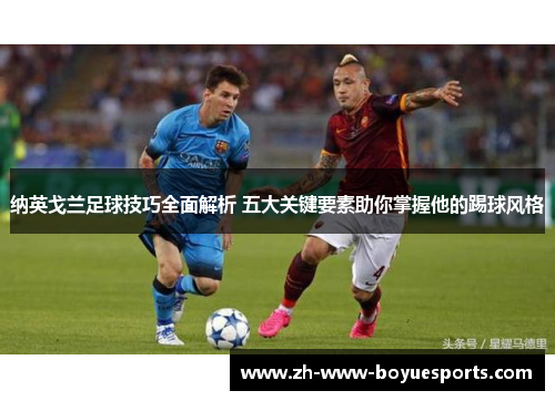 纳英戈兰足球技巧全面解析 五大关键要素助你掌握他的踢球风格 纳英戈兰足球技巧全面解析 五大关键要素助你掌握他的踢球风格