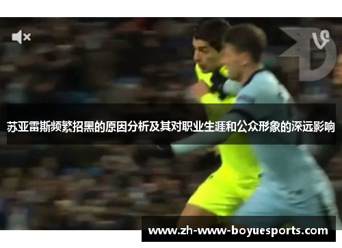 苏亚雷斯频繁招黑的原因分析及其对职业生涯和公众形象的深远影响 苏亚雷斯频繁招黑的原因分析及其对职业生涯和公众形象的深远影响