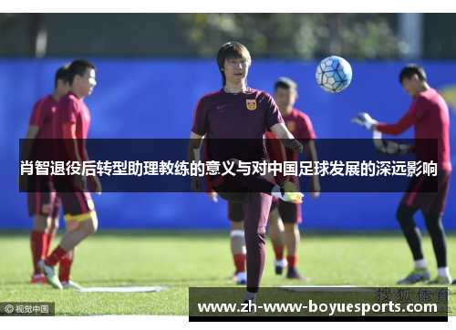 肖智退役后转型助理教练的意义与对中国足球发展的深远影响