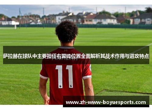 萨拉赫在球队中主要担任右翼锋位置全面解析其战术作用与进攻特点