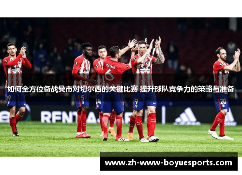 如何全方位备战曼市对切尔西的关键比赛 提升球队竞争力的策略与准备