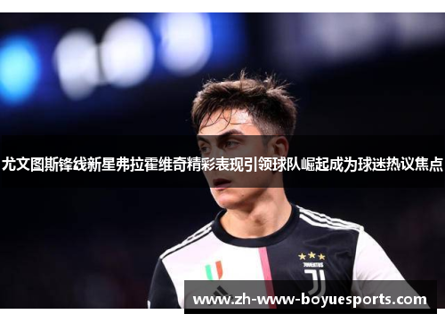 尤文图斯锋线新星弗拉霍维奇精彩表现引领球队崛起成为球迷热议焦点