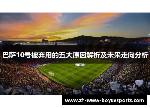 巴萨10号被弃用的五大原因解析及未来走向分析 巴萨10号被弃用的五大原因解析及未来走向分析