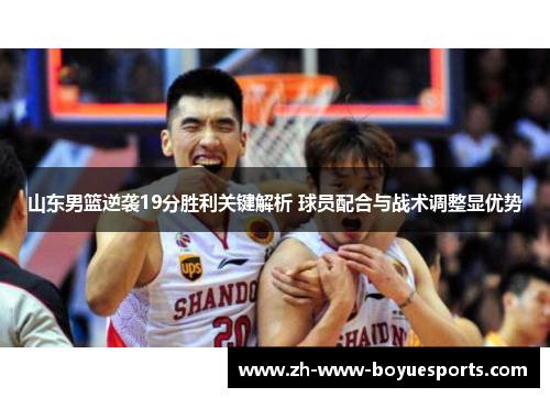 山东男篮逆袭19分胜利关键解析 球员配合与战术调整显优势