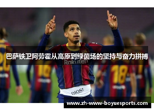 巴萨铁卫阿劳霍从高原到绿茵场的坚持与奋力拼搏