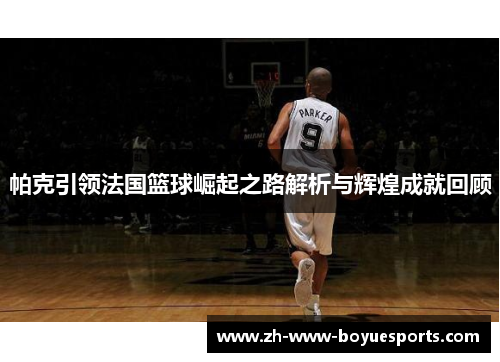 帕克引领法国篮球崛起之路解析与辉煌成就回顾