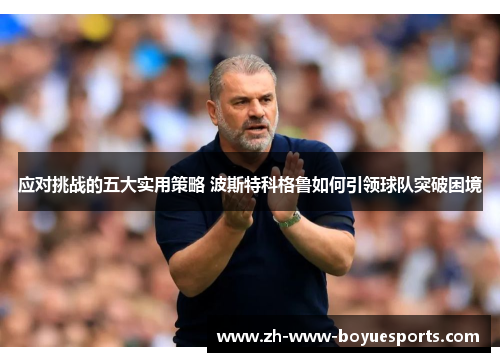 应对挑战的五大实用策略 波斯特科格鲁如何引领球队突破困境 应对挑战的五大实用策略 波斯特科格鲁如何引领球队突破困境