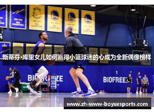 斯蒂芬·库里女儿如何赢得小篮球迷的心成为全新偶像榜样