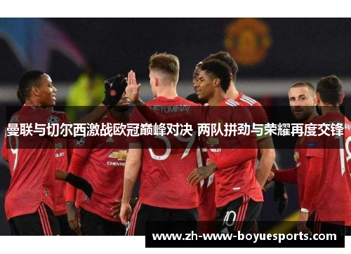 曼联与切尔西激战欧冠巅峰对决 两队拼劲与荣耀再度交锋 曼联与切尔西激战欧冠巅峰对决 两队拼劲与荣耀再度交锋