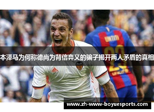 本泽马为何称德尚为背信弃义的骗子揭开两人矛盾的真相 本泽马为何称德尚为背信弃义的骗子揭开两人矛盾的真相