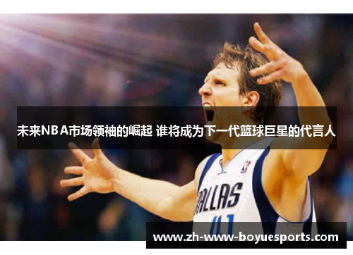 未来NBA市场领袖的崛起 谁将成为下一代篮球巨星的代言人