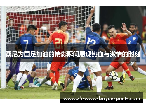 桑尼为国足加油的精彩瞬间展现热血与激情的时刻