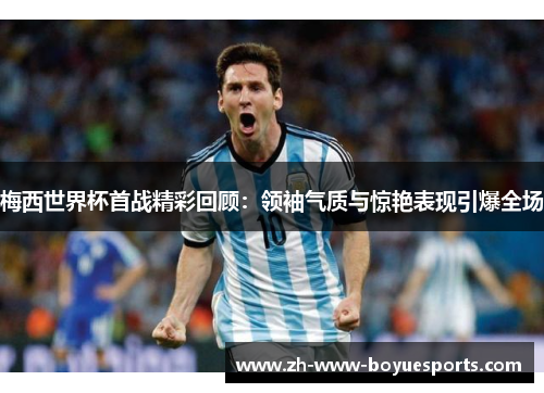 梅西世界杯首战精彩回顾：领袖气质与惊艳表现引爆全场