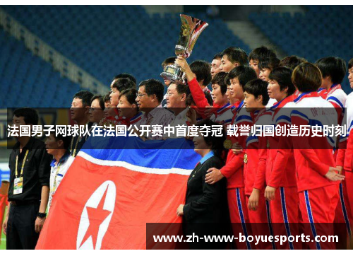 法国男子网球队在法国公开赛中首度夺冠 载誉归国创造历史时刻 法国男子网球队在法国公开赛中首度夺冠 载誉归国创造历史时刻