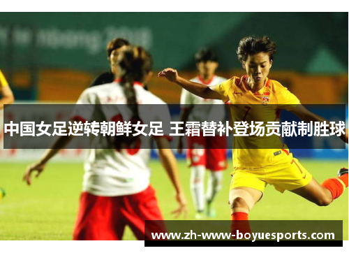 中国女足逆转朝鲜女足 王霜替补登场贡献制胜球