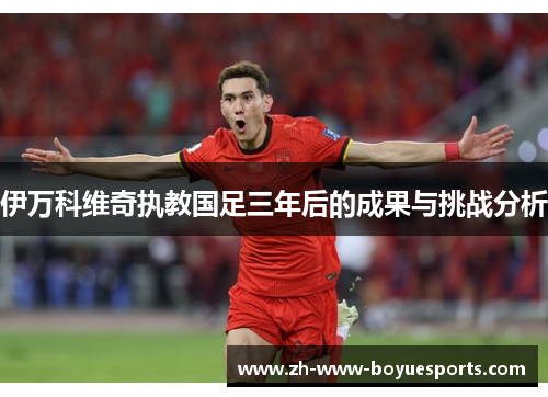 伊万科维奇执教国足三年后的成果与挑战分析 伊万科维奇执教国足三年后的成果与挑战分析