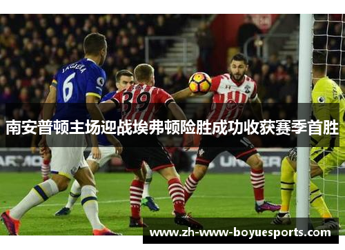 南安普顿主场迎战埃弗顿险胜成功收获赛季首胜 南安普顿主场迎战埃弗顿险胜成功收获赛季首胜