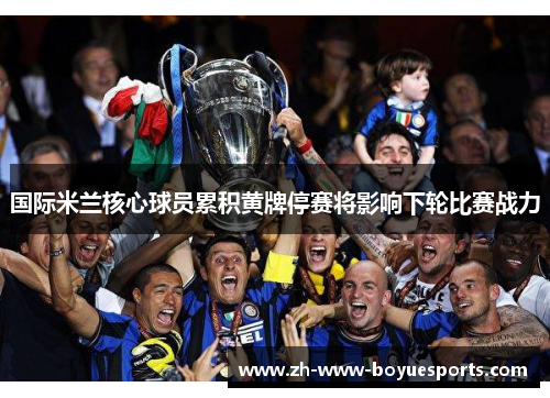 国际米兰核心球员累积黄牌停赛将影响下轮比赛战力 国际米兰核心球员累积黄牌停赛将影响下轮比赛战力