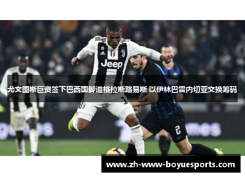 尤文图斯巨资签下巴西国脚道格拉斯路易斯 以伊林巴雷内切亚交换筹码