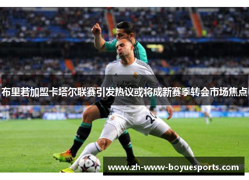 布里若加盟卡塔尔联赛引发热议或将成新赛季转会市场焦点