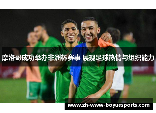 摩洛哥成功举办非洲杯赛事 展现足球热情与组织能力