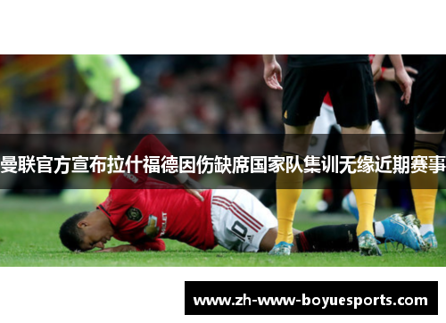 曼联官方宣布拉什福德因伤缺席国家队集训无缘近期赛事