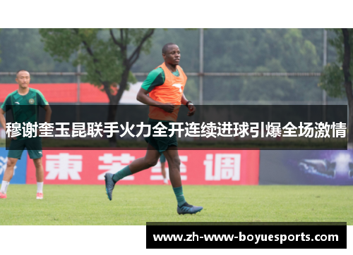 穆谢奎玉昆联手火力全开连续进球引爆全场激情