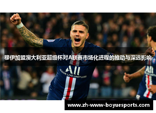 穆伊加盟澳大利亚超级杯对A联赛市场化进程的推动与深远影响
