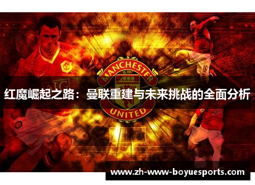 红魔崛起之路：曼联重建与未来挑战的全面分析