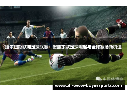 维尔纽斯欧洲足球联赛：聚焦东欧足球崛起与全球赛场新机遇