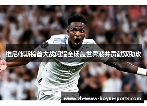 维尼修斯榜首大战闪耀全场轰世界波并贡献双助攻