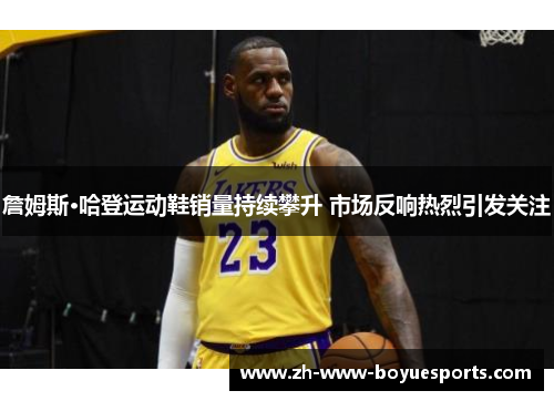 詹姆斯·哈登运动鞋销量持续攀升 市场反响热烈引发关注 詹姆斯·哈登运动鞋销量持续攀升 市场反响热烈引发关注