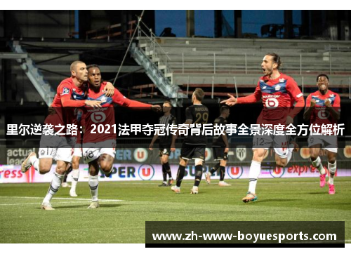 里尔逆袭之路:2021法甲夺冠传奇背后故事全景深度全方位解析 里尔逆袭之路:2021法甲夺冠传奇背后故事全景深度全方位解析