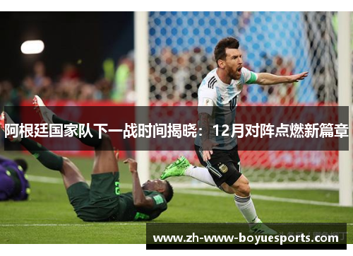 阿根廷国家队下一战时间揭晓：12月对阵点燃新篇章